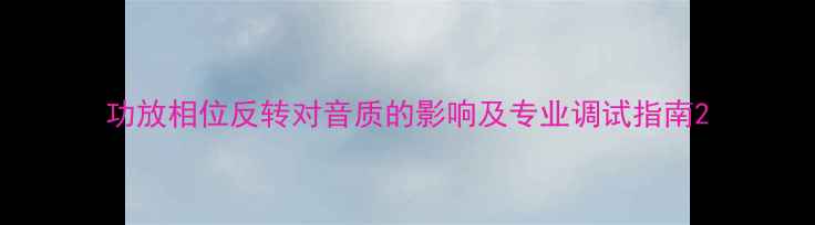 图片 功放相位反转对音质的影响及专业调试指南2