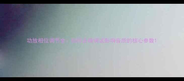 图片 功放相位调节全：如何正确调试影响音质的核心参数1