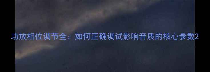 图片 功放相位调节全：如何正确调试影响音质的核心参数2