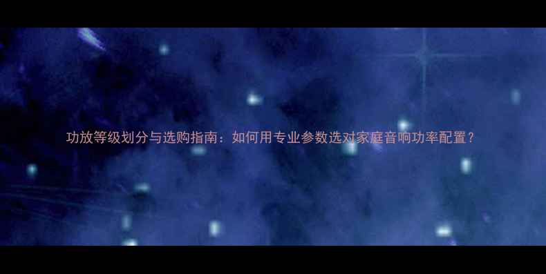 图片 功放等级划分与选购指南：如何用专业参数选对家庭音响功率配置？