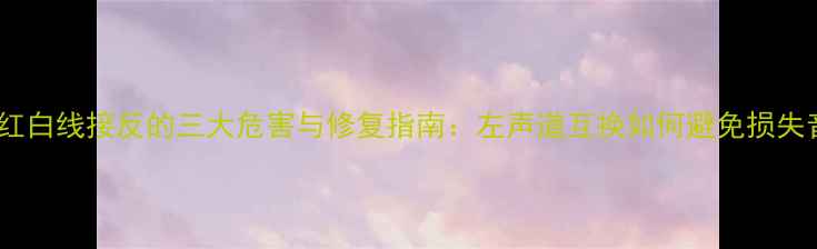 图片 功放红白线接反的三大危害与修复指南：左声道互换如何避免损失音质1