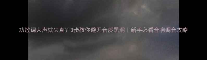 图片 功放调大声就失真？3步教你避开音质黑洞｜新手必看音响调音攻略