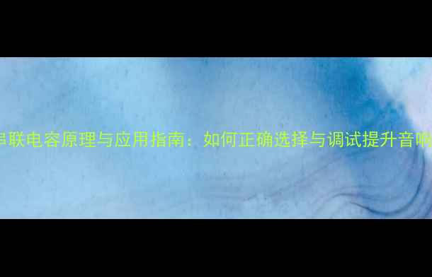 图片 功放输出串联电容原理与应用指南：如何正确选择与调试提升音响系统性能2