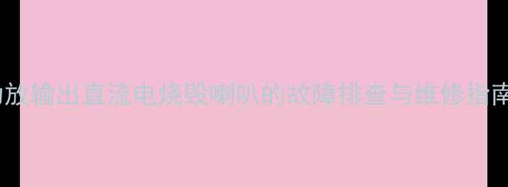 图片 功放输出直流电烧毁喇叭的故障排查与维修指南2