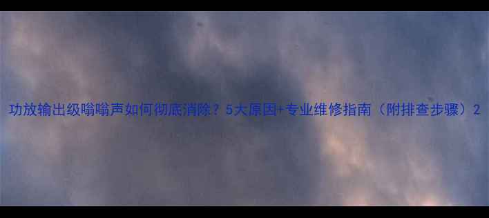 图片 功放输出级嗡嗡声如何彻底消除？5大原因+专业维修指南（附排查步骤）2