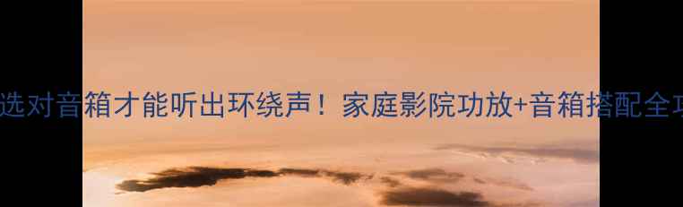图片 功放选对音箱才能听出环绕声！家庭影院功放+音箱搭配全攻略1