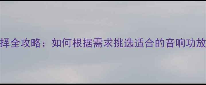 图片 功放选择全攻略：如何根据需求挑选适合的音响功放设备？