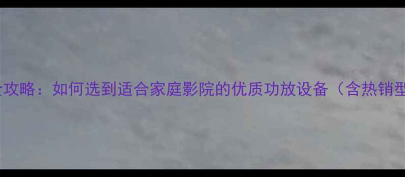 图片 功放选购全攻略：如何选到适合家庭影院的优质功放设备（含热销型号对比）2