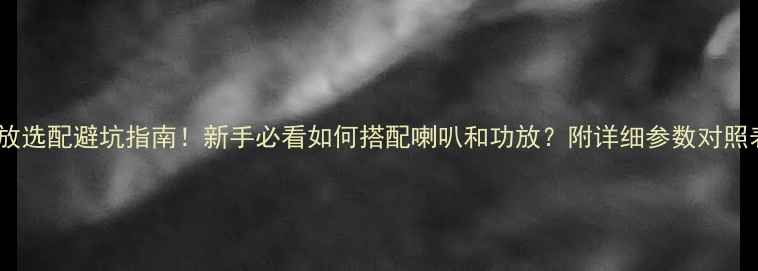 图片 功放选配避坑指南！新手必看如何搭配喇叭和功放？附详细参数对照表1