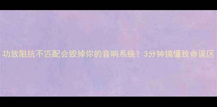 图片 功放阻抗不匹配会毁掉你的音响系统？3分钟搞懂致命误区