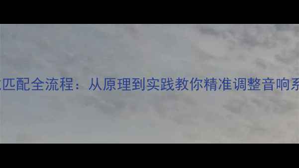 图片 功放阻抗匹配全流程：从原理到实践教你精准调整音响系统音质1