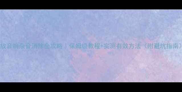 图片 功放音响杂音消除全攻略｜保姆级教程+实测有效方法（附避坑指南）1