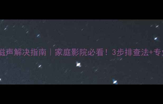 图片 功放音响滋滋声解决指南｜家庭影院必看！3步排查法+专业养护秘籍1