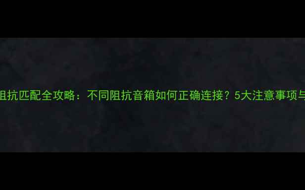 图片 功放音响阻抗匹配全攻略：不同阻抗音箱如何正确连接？5大注意事项与推荐方案