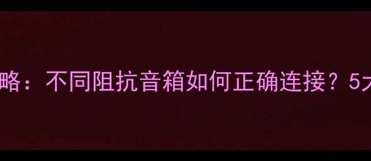 图片 功放音响阻抗匹配全攻略：不同阻抗音箱如何正确连接？5大注意事项与推荐方案2