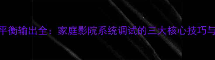 图片 功放音调平衡输出全：家庭影院系统调试的三大核心技巧与常见误区