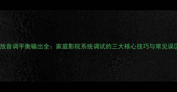 图片 功放音调平衡输出全：家庭影院系统调试的三大核心技巧与常见误区2
