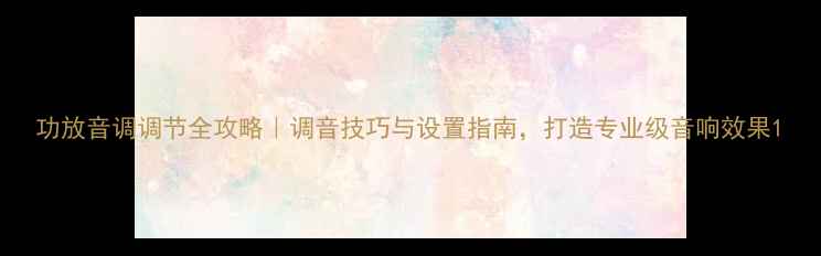 图片 功放音调调节全攻略｜调音技巧与设置指南，打造专业级音响效果1