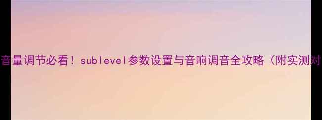 图片 功放音量调节必看！sublevel参数设置与音响调音全攻略（附实测对比）