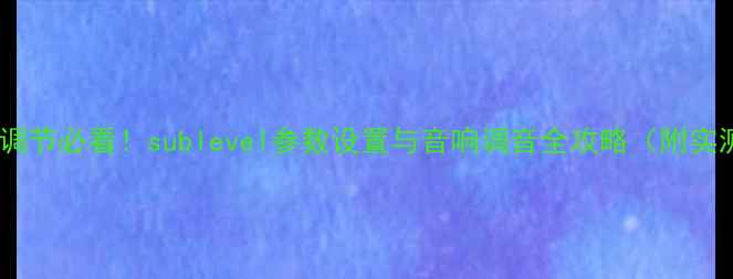 图片 功放音量调节必看！sublevel参数设置与音响调音全攻略（附实测对比）1