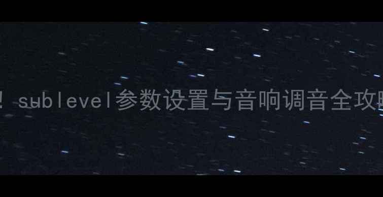 图片 功放音量调节必看！sublevel参数设置与音响调音全攻略（附实测对比）2