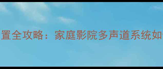 图片 功放频道设置全攻略：家庭影院多声道系统如何避免踩坑