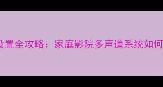 图片 功放频道设置全攻略：家庭影院多声道系统如何避免踩坑2