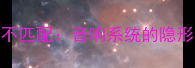 图片 功率不匹配：音响系统的隐形杀手