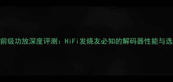 图片 加利12前级功放深度评测：HiFi发烧友必知的解码器性能与选购指南