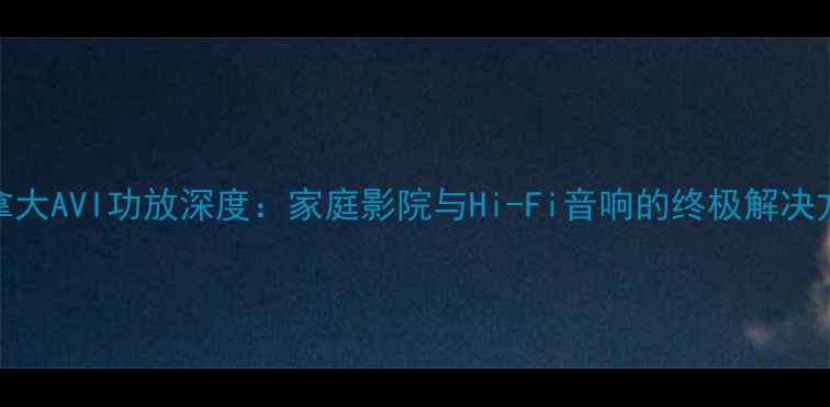 图片 加拿大AVI功放深度：家庭影院与Hi-Fi音响的终极解决方案