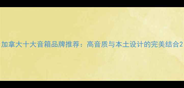图片 加拿大十大音箱品牌推荐：高音质与本土设计的完美结合2