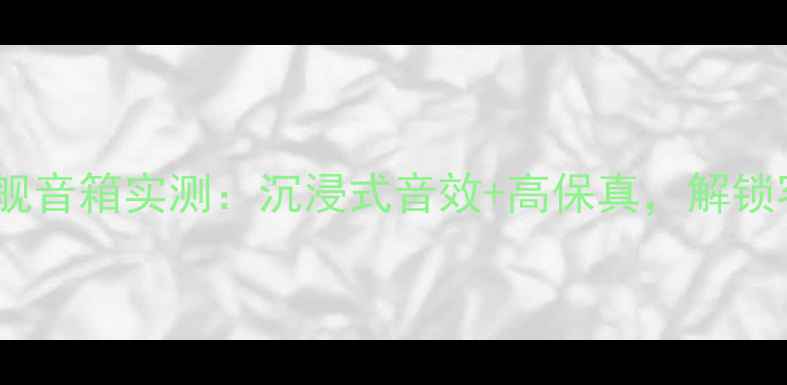 图片 加拿大枫叶之声旗舰音箱实测：沉浸式音效+高保真，解锁客厅影院新体验！1