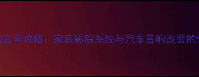 图片 加装低音炮调音全攻略：家庭影院系统与汽车音响改装的5大关键步骤2