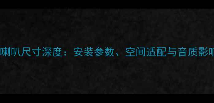 图片 劲浪No7喇叭尺寸深度：安装参数、空间适配与音质影响全指南