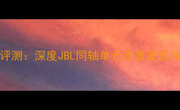 图片 劲浪同轴喇叭裸听评测：深度JBL同轴单元音质表现与家庭影院适配方案