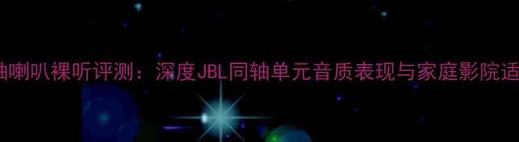 图片 劲浪同轴喇叭裸听评测：深度JBL同轴单元音质表现与家庭影院适配方案1