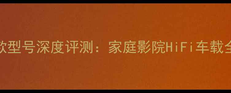 图片 劲浪喇叭最新款型号深度评测：家庭影院HiFi车载全场景选购指南