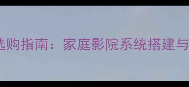 图片 北京Hi-Fi音响选购指南：家庭影院系统搭建与器材维护全攻略