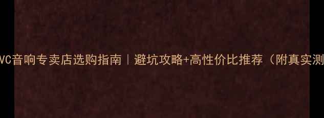 图片 北京JVC音响专卖店选购指南｜避坑攻略+高性价比推荐（附真实测评）1