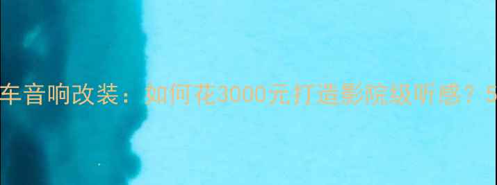 图片 北京专业汽车音响改装：如何花3000元打造影院级听感？5大避坑指南