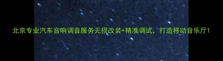 图片 北京专业汽车音响调音服务无损改装+精准调试，打造移动音乐厅1