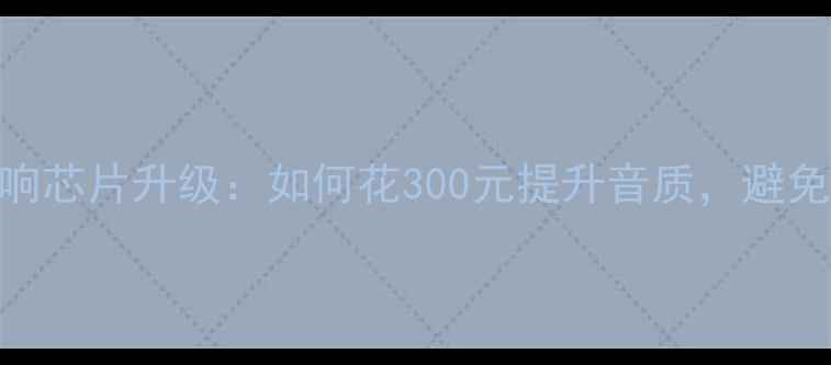 图片 北京专业车载音响芯片升级：如何花300元提升音质，避免500元维修费？2