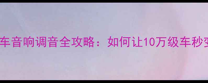 图片 北京专业音响改装｜原车音响调音全攻略：如何让10万级车秒变HiFi级车载音乐系统1
