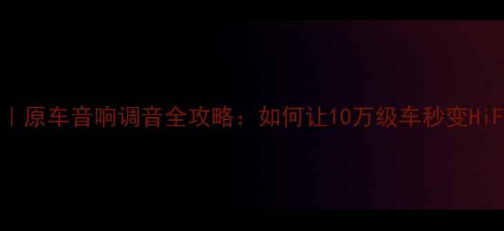 图片 北京专业音响改装｜原车音响调音全攻略：如何让10万级车秒变HiFi级车载音乐系统2