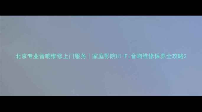 图片 北京专业音响维修上门服务｜家庭影院HI-Fi音响维修保养全攻略2