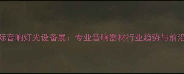 图片 北京国际音响灯光设备展：专业音响器材行业趋势与前沿产品全