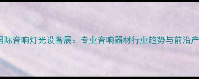 图片 北京国际音响灯光设备展：专业音响器材行业趋势与前沿产品全1