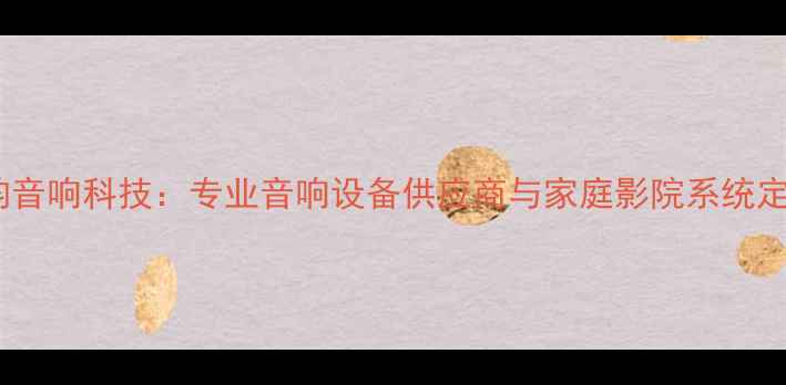 图片 北京声韵音响科技：专业音响设备供应商与家庭影院系统定制专家1
