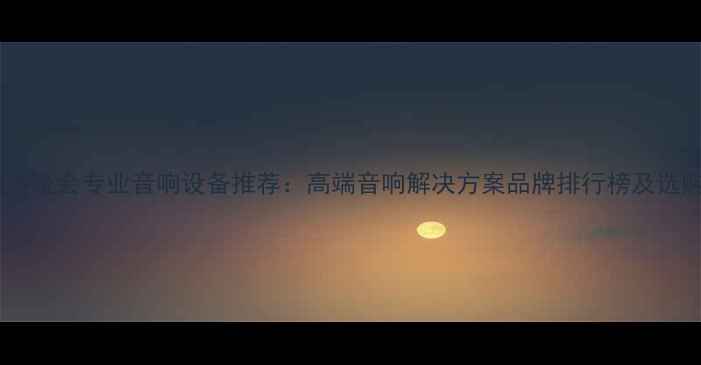 图片 北京大型晚会专业音响设备推荐：高端音响解决方案品牌排行榜及选购指南1