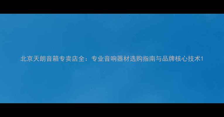 图片 北京天朗音箱专卖店全：专业音响器材选购指南与品牌核心技术1